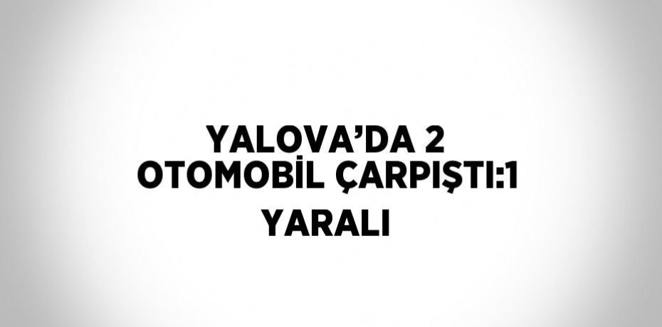 YALOVA’DA 2 OTOMOBİL ÇARPIŞTI:1 YARALI