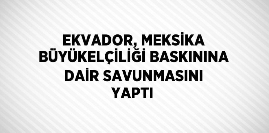 EKVADOR, MEKSİKA BÜYÜKELÇİLİĞİ BASKININA DAİR SAVUNMASINI YAPTI