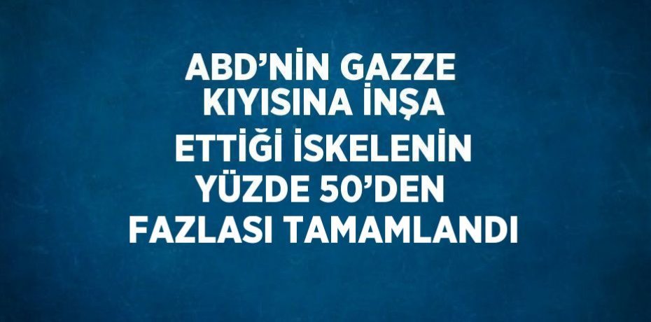 ABD’NİN GAZZE KIYISINA İNŞA ETTİĞİ İSKELENİN YÜZDE 50’DEN FAZLASI TAMAMLANDI