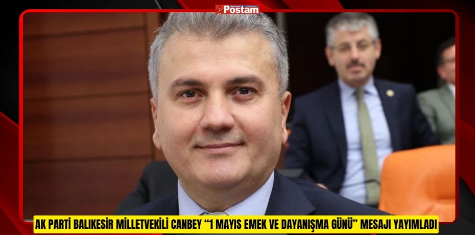 AK PARTİ BALIKESİR MİLLETVEKİLİ CANBEY “1 MAYIS EMEK VE DAYANIŞMA GÜNÜ” MESAJI YAYIMLADI.