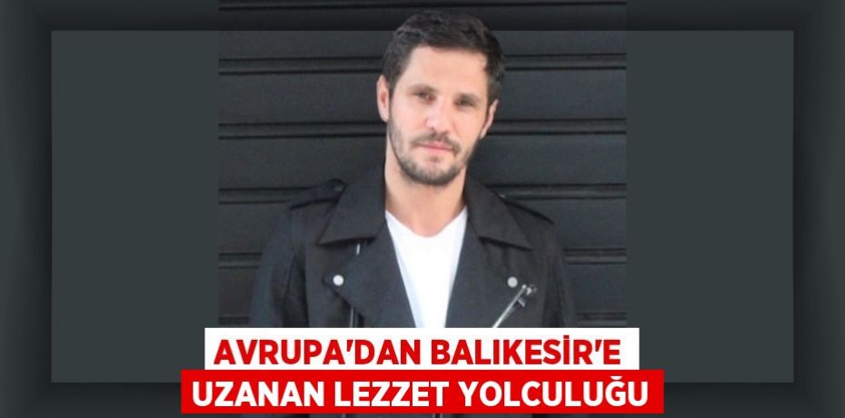 Avrupa’dan Balıkesir’e Uzanan Lezzet Yolculuğu