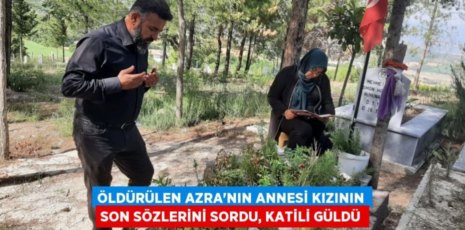 Öldürülen Azra’nın annesi kızının son sözlerini sordu, katili güldü