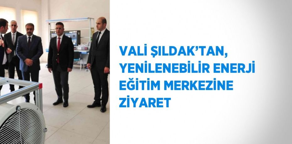 VALİ ŞILDAK’TAN, YENİLENEBİLİR ENERJİ EĞİTİM MERKEZİNE ZİYARET