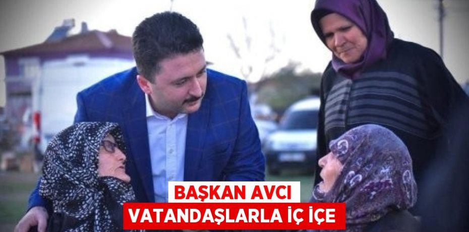 BAŞKAN AVCI VATANDAŞLARLA İÇ İÇE