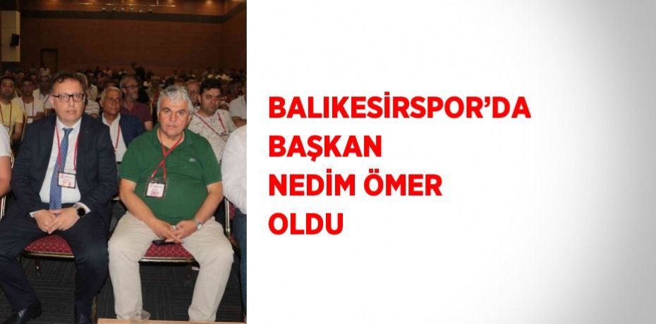 BALIKESİRSPOR’DA BAŞKAN NEDİM ÖMER OLDU