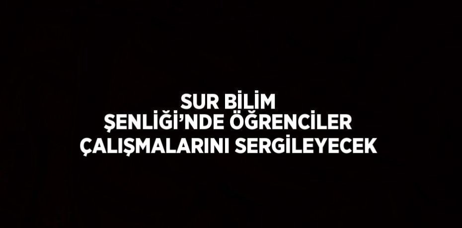 SUR BİLİM ŞENLİĞİ’NDE ÖĞRENCİLER ÇALIŞMALARINI SERGİLEYECEK