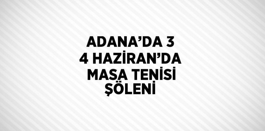ADANA’DA 3 4 HAZİRAN’DA MASA TENİSİ ŞÖLENİ