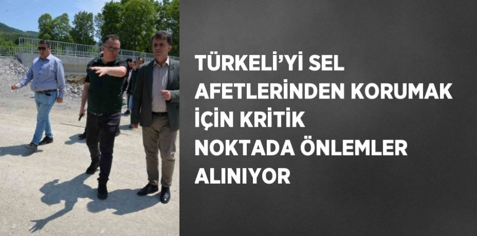 TÜRKELİ’Yİ SEL AFETLERİNDEN KORUMAK İÇİN KRİTİK NOKTADA ÖNLEMLER ALINIYOR
