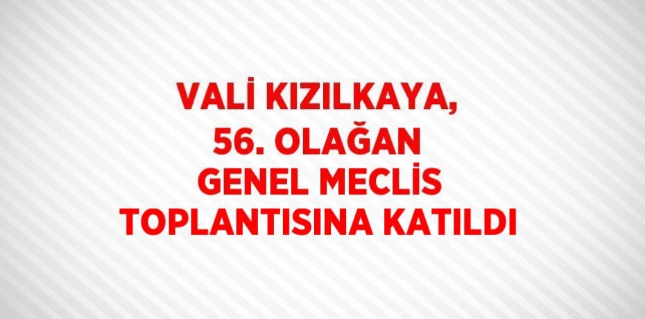 VALİ KIZILKAYA, 56. OLAĞAN GENEL MECLİS TOPLANTISINA KATILDI