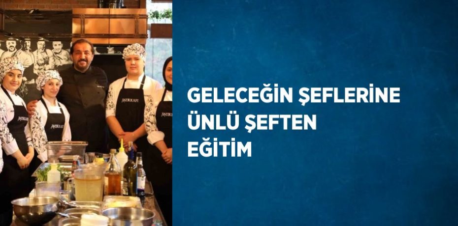 GELECEĞİN ŞEFLERİNE ÜNLÜ ŞEFTEN EĞİTİM