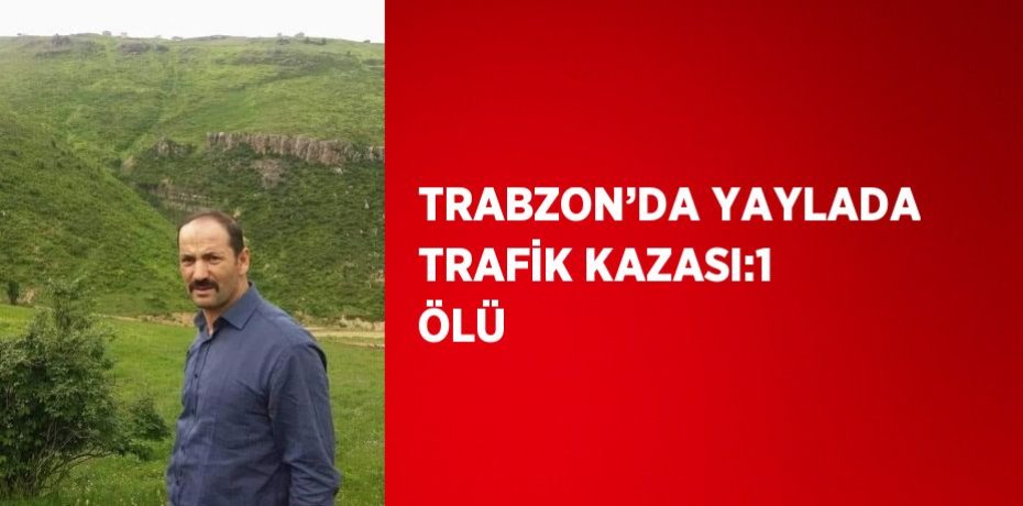 TRABZON’DA YAYLADA TRAFİK KAZASI:1 ÖLÜ