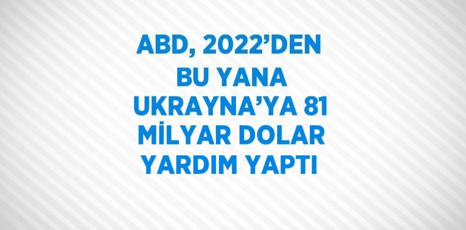 ABD, 2022’DEN BU YANA UKRAYNA’YA 81 MİLYAR DOLAR YARDIM YAPTI