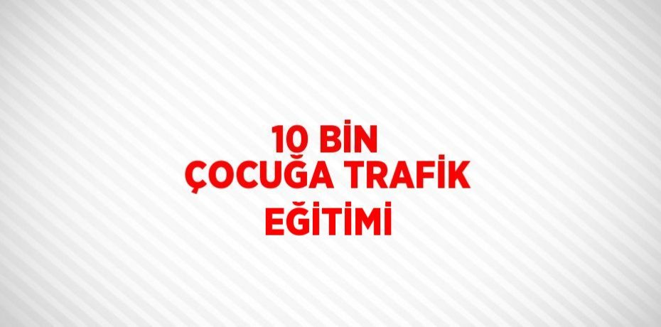 10 BİN ÇOCUĞA TRAFİK EĞİTİMİ
