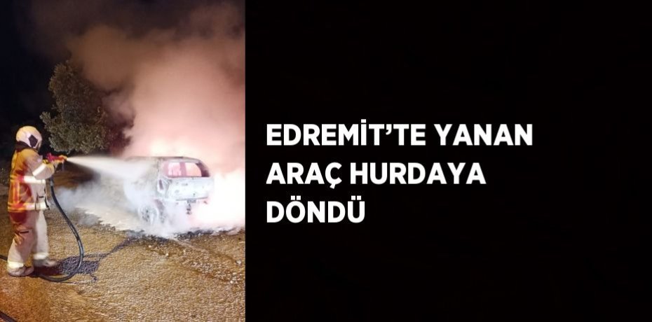 EDREMİT’TE YANAN ARAÇ HURDAYA DÖNDÜ