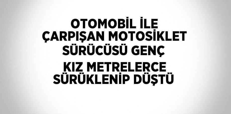 OTOMOBİL İLE ÇARPIŞAN MOTOSİKLET SÜRÜCÜSÜ GENÇ KIZ METRELERCE SÜRÜKLENİP DÜŞTÜ