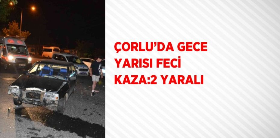 ÇORLU’DA GECE YARISI FECİ KAZA:2 YARALI