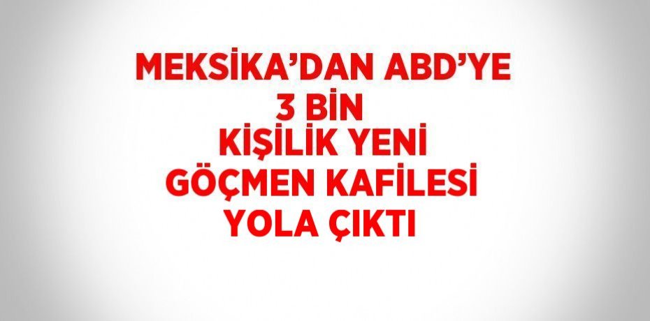 MEKSİKA’DAN ABD’YE 3 BİN KİŞİLİK YENİ GÖÇMEN KAFİLESİ YOLA ÇIKTI