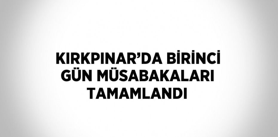 KIRKPINAR’DA BİRİNCİ GÜN MÜSABAKALARI TAMAMLANDI