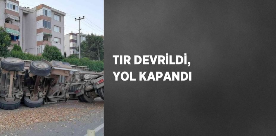 TIR DEVRİLDİ, YOL KAPANDI
