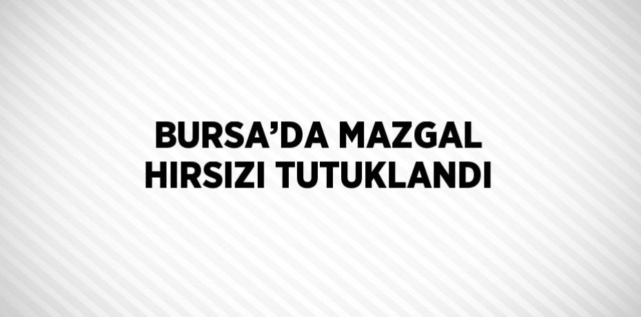 BURSA’DA MAZGAL HIRSIZI TUTUKLANDI