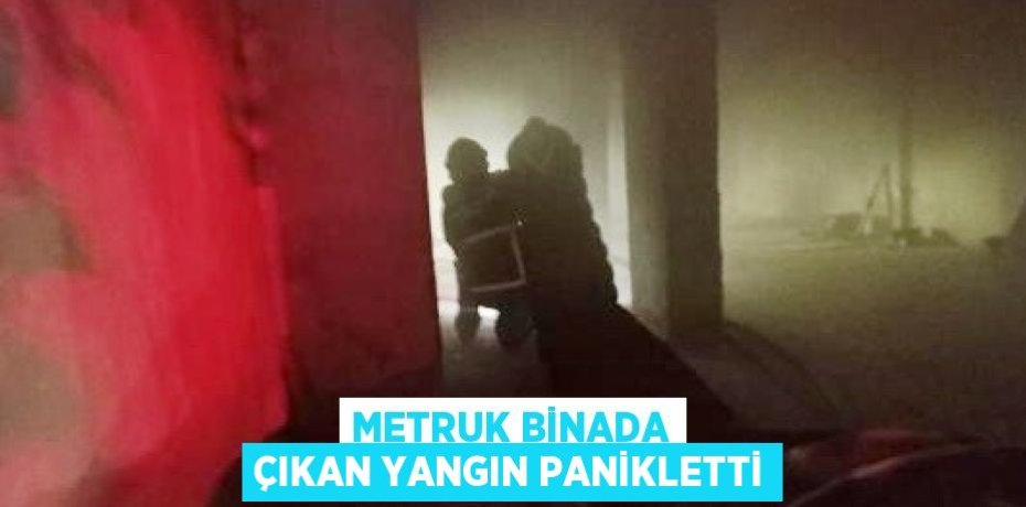 METRUK BİNADA ÇIKAN YANGIN PANİKLETTİ
