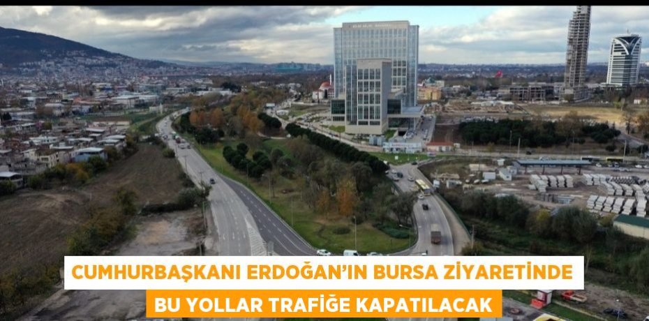 CUMHURBAŞKANI ERDOĞAN’IN BURSA ZİYARETİNDE BU YOLLAR TRAFİĞE KAPATILACAK