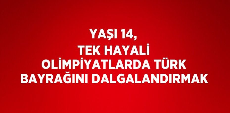 YAŞI 14, TEK HAYALİ OLİMPİYATLARDA TÜRK BAYRAĞINI DALGALANDIRMAK