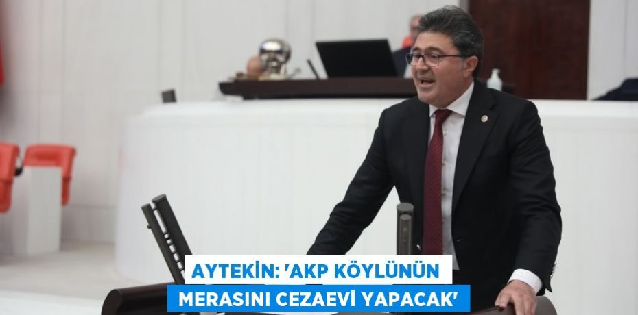 AYTEKİN: “AKP KÖYLÜNÜN  MERASINI CEZAEVİ YAPACAK”