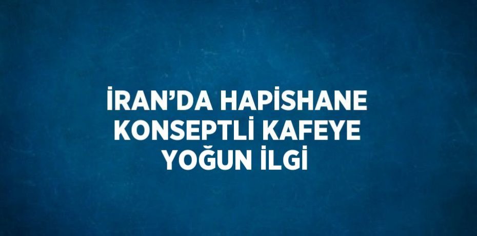 İRAN’DA HAPİSHANE KONSEPTLİ KAFEYE YOĞUN İLGİ