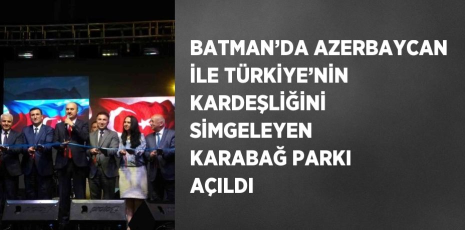 BATMAN’DA AZERBAYCAN İLE TÜRKİYE’NİN KARDEŞLİĞİNİ SİMGELEYEN KARABAĞ PARKI AÇILDI