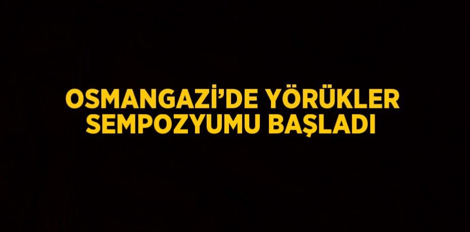 OSMANGAZİ’DE YÖRÜKLER SEMPOZYUMU BAŞLADI