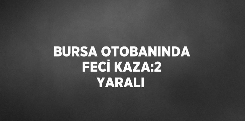 BURSA OTOBANINDA FECİ KAZA:2 YARALI