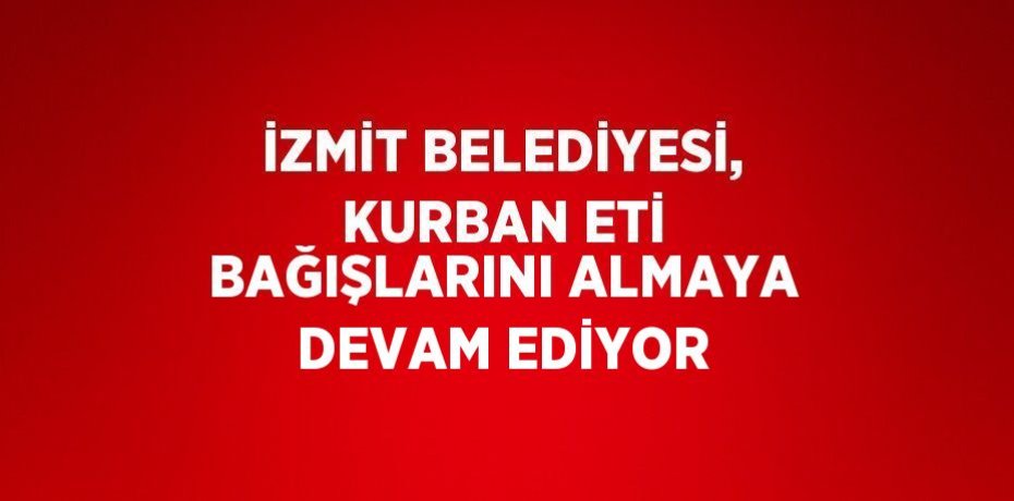 İZMİT BELEDİYESİ, KURBAN ETİ BAĞIŞLARINI ALMAYA DEVAM EDİYOR