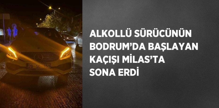 ALKOLLÜ SÜRÜCÜNÜN BODRUM’DA BAŞLAYAN KAÇIŞI MİLAS’TA SONA ERDİ
