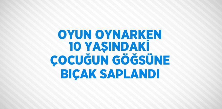 OYUN OYNARKEN 10 YAŞINDAKİ ÇOCUĞUN GÖĞSÜNE BIÇAK SAPLANDI