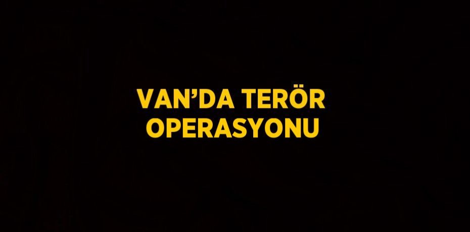 VAN’DA TERÖR OPERASYONU