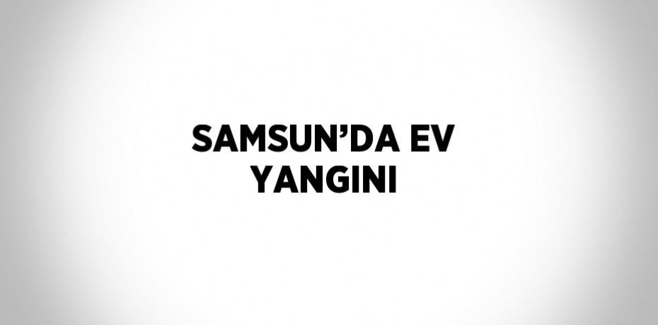SAMSUN’DA EV YANGINI