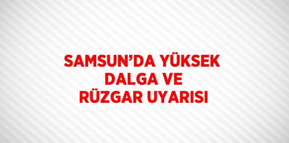 SAMSUN’DA YÜKSEK DALGA VE RÜZGAR UYARISI