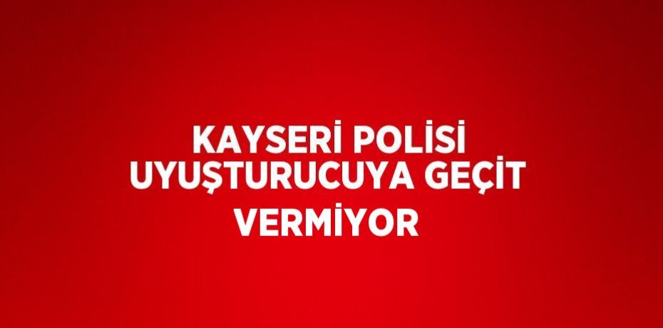 KAYSERİ POLİSİ UYUŞTURUCUYA GEÇİT VERMİYOR