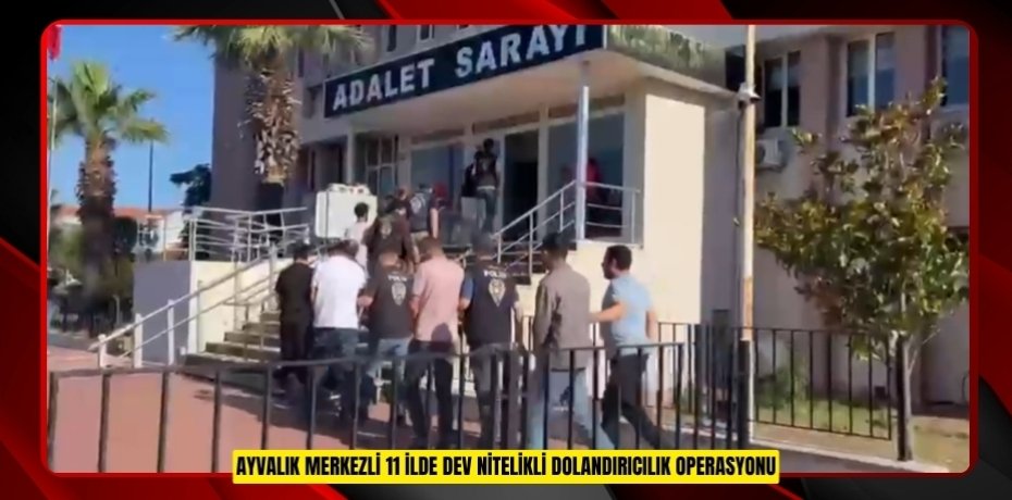 Ayvalık merkezli 11 ilde dev nitelikli dolandırıcılık operasyonu