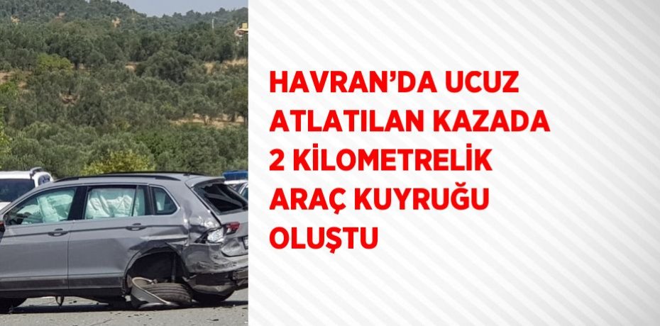 HAVRAN’DA UCUZ ATLATILAN KAZADA 2 KİLOMETRELİK ARAÇ KUYRUĞU OLUŞTU