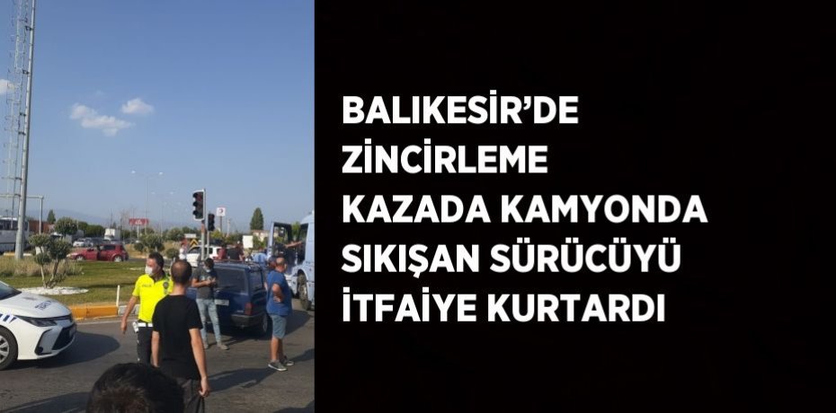 BALIKESİR’DE ZİNCİRLEME KAZADA KAMYONDA SIKIŞAN SÜRÜCÜYÜ İTFAİYE KURTARDI