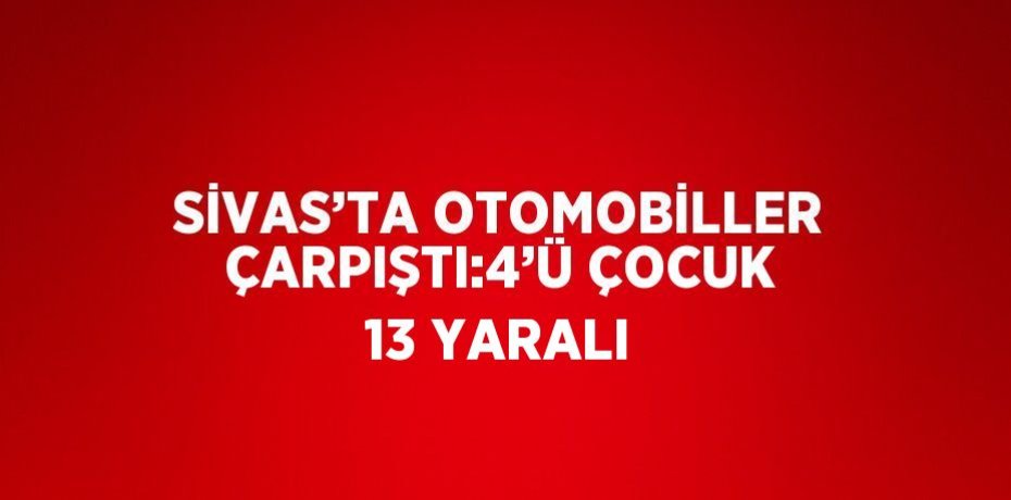 SİVAS’TA OTOMOBİLLER ÇARPIŞTI:4’Ü ÇOCUK 13 YARALI