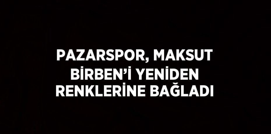 PAZARSPOR, MAKSUT BİRBEN’İ YENİDEN RENKLERİNE BAĞLADI