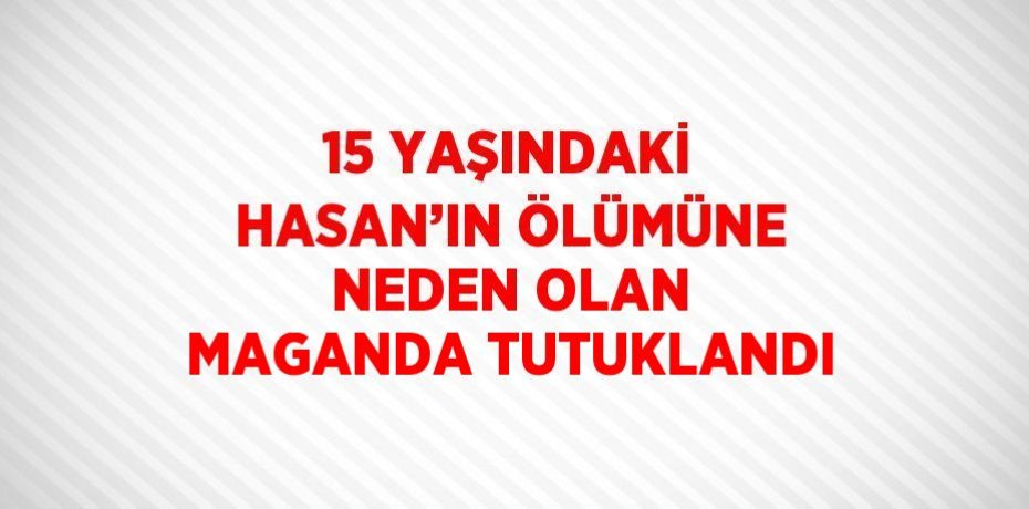15 YAŞINDAKİ HASAN’IN ÖLÜMÜNE NEDEN OLAN MAGANDA TUTUKLANDI