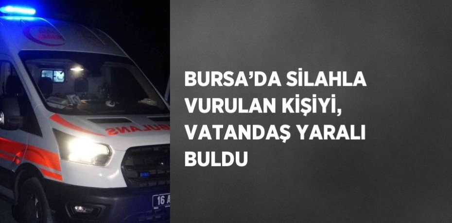 BURSA’DA SİLAHLA VURULAN KİŞİYİ, VATANDAŞ YARALI BULDU