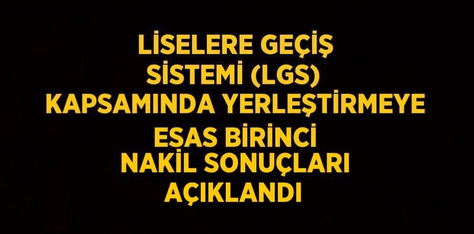 LİSELERE GEÇİŞ SİSTEMİ (LGS) KAPSAMINDA YERLEŞTİRMEYE ESAS BİRİNCİ NAKİL SONUÇLARI AÇIKLANDI