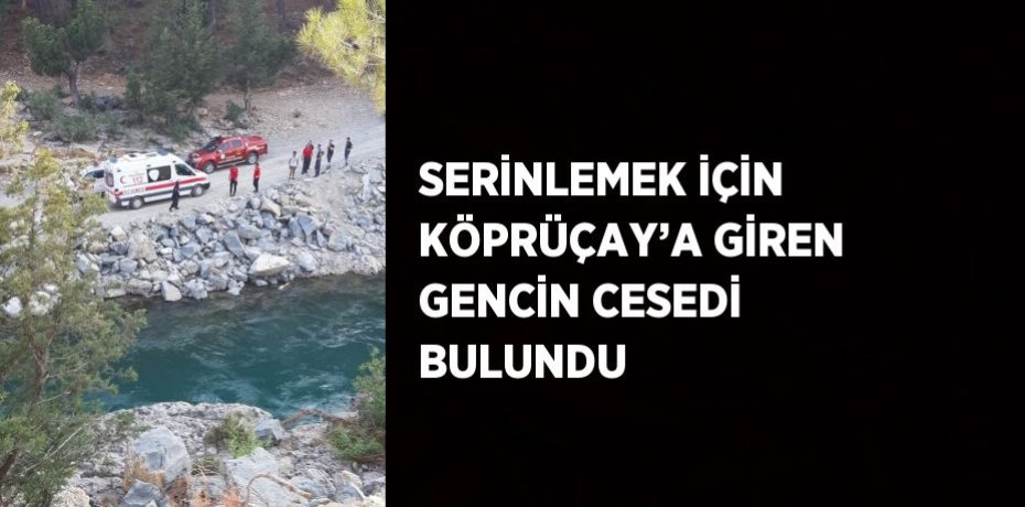 SERİNLEMEK İÇİN KÖPRÜÇAY’A GİREN GENCİN CESEDİ BULUNDU