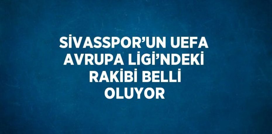 SİVASSPOR’UN UEFA AVRUPA LİGİ’NDEKİ RAKİBİ BELLİ OLUYOR