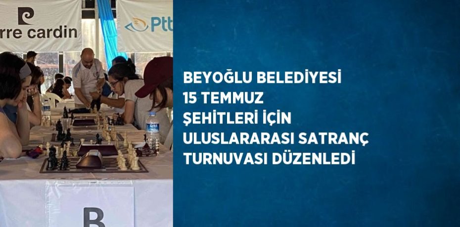 BEYOĞLU BELEDİYESİ 15 TEMMUZ ŞEHİTLERİ İÇİN ULUSLARARASI SATRANÇ TURNUVASI DÜZENLEDİ